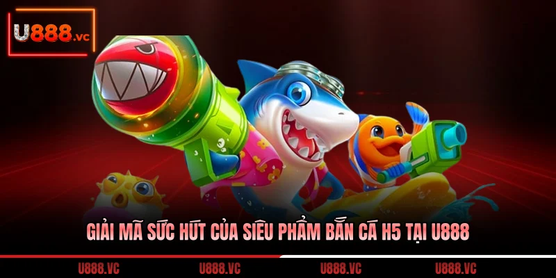 giai-ma-suc-hut-cua-sieu-pham-ban-ca-h5-tai-u888